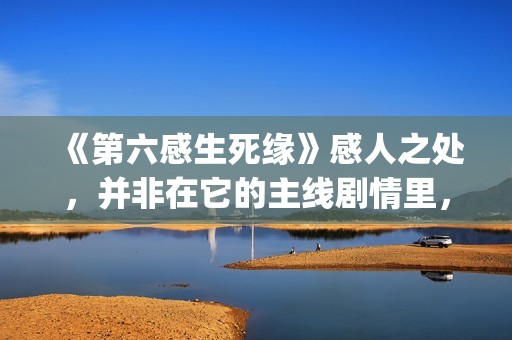 《第六感生死缘》感人之处，并非在它的主线剧情里，而以细节取胜(第六感生死缘未删节完整版)