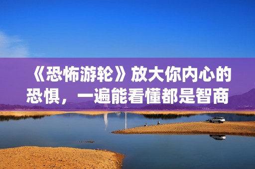 《恐怖游轮》放大你内心的恐惧，一遍能看懂都是智商爆炸的(《恐怖游轮》放映时间)