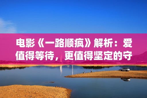 电影《一路顺疯》解析：爱值得等待，更值得坚定的守候(一路顺疯1080p)