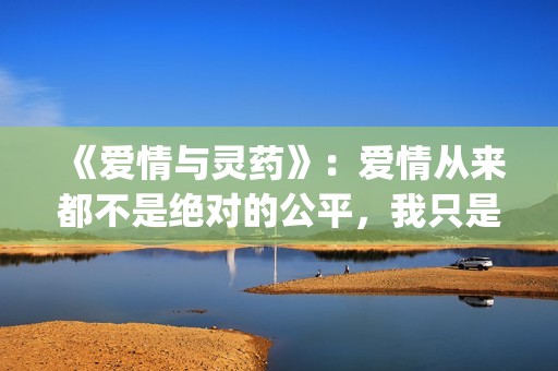 《爱情与灵药》：爱情从来都不是绝对的公平，我只是来照顾你的！(《爱情与灵药》在线观看)