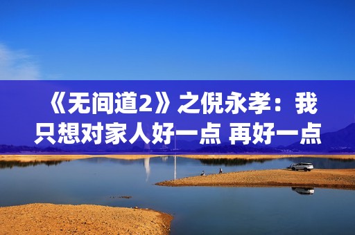《无间道2》之倪永孝：我只想对家人好一点 再好一点(无间道2叫什么)
