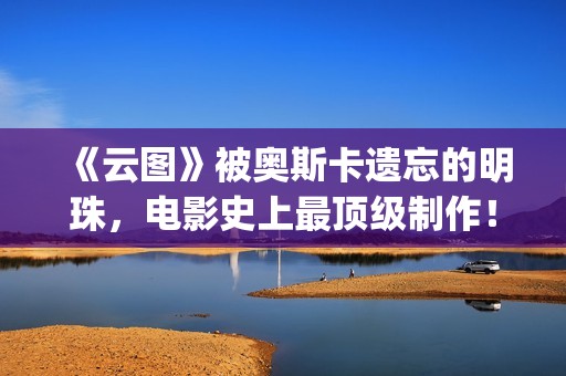 《云图》被奥斯卡遗忘的明珠，电影史上最顶级制作！(云图原版)