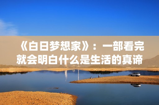 《白日梦想家》：一部看完就会明白什么是生活的真谛(白日梦想家高清在线观看)