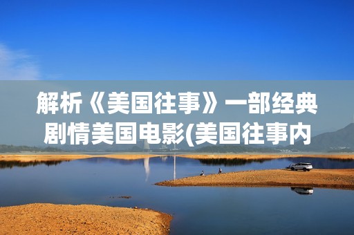 解析《美国往事》一部经典剧情美国电影(美国往事内容深度解析)