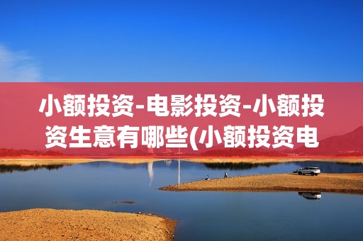 小额投资-电影投资-小额投资生意有哪些(小额投资电影)
