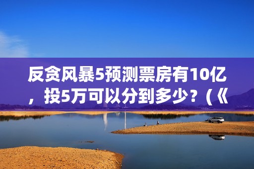 反贪风暴5预测票房有10亿，投5万可以分到多少？(《反贪风暴5》)