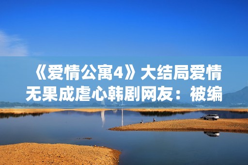 《爱情公寓4》大结局爱情无果成虐心韩剧网友：被编剧虐到死(《爱情公寓4》电视剧)
