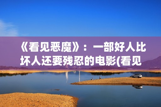 《看见恶魔》：一部好人比坏人还要残忍的电影(看见恶魔电影未删减版剧情介绍)
