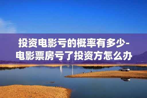 投资电影亏的概率有多少-电影票房亏了投资方怎么办(投资电影亏了能要回来钱吗)