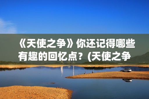 《天使之争》你还记得哪些有趣的回忆点？(天使之争播单)