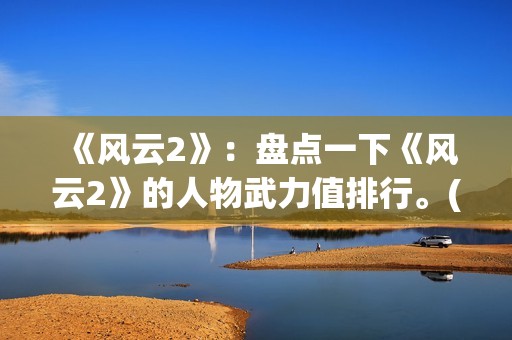 《风云2》：盘点一下《风云2》的人物武力值排行。(风云2 百度百科)