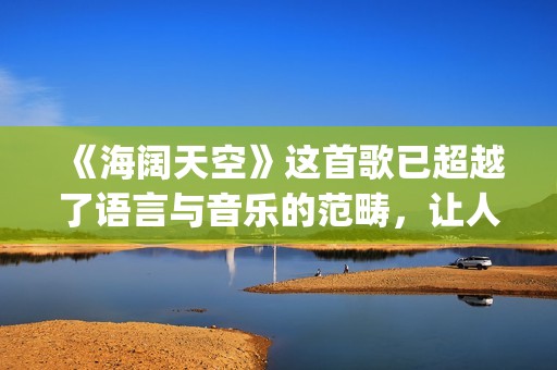 《海阔天空》这首歌已超越了语言与音乐的范畴，让人百听不厌！(海阔天空这首歌表达了什么意思)