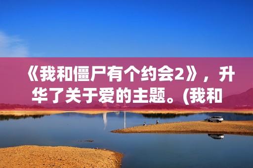 《我和僵尸有个约会2》，升华了关于爱的主题。(我和僵尸有个约会 电视剧)