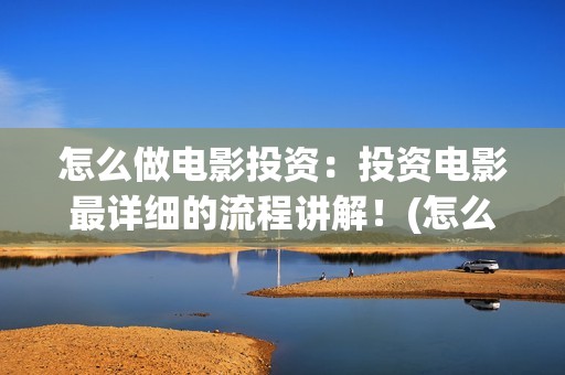 怎么做电影投资：投资电影最详细的流程讲解！(怎么做电影投资项目)