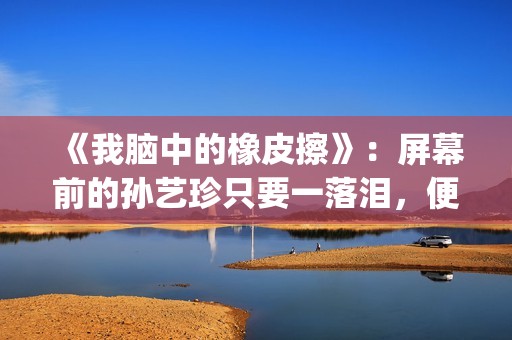 《我脑中的橡皮擦》：屏幕前的孙艺珍只要一落泪，便让人揪心不已(我脑中的橡皮擦演员表)
