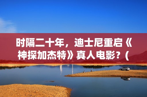 时隔二十年，迪士尼重启《神探加杰特》真人电影？(时隔二十余年)