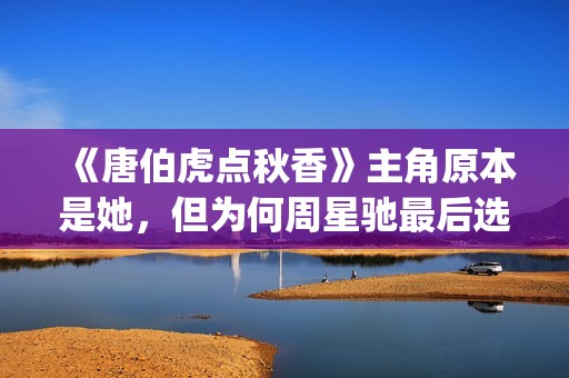 《唐伯虎点秋香》主角原本是她，但为何周星驰最后选巩俐做女一号(唐伯虎点秋香周星驰版)