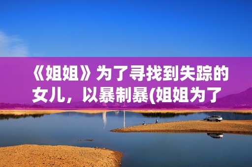 《姐姐》为了寻找到失踪的女儿，以暴制暴(姐姐为了救妹妹韩剧)