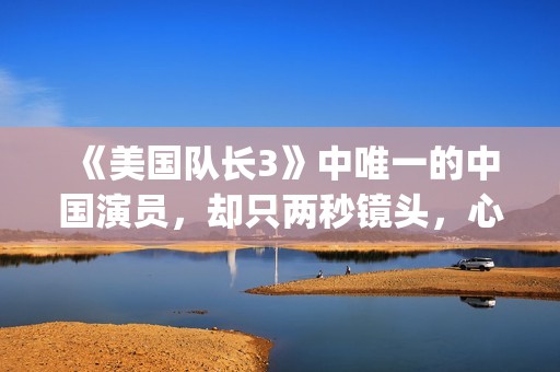 《美国队长3》中唯一的中国演员，却只两秒镜头，心酸又伟大(美国队长3国语)