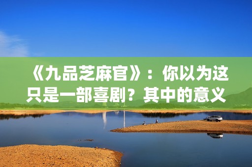 《九品芝麻官》：你以为这只是一部喜剧？其中的意义你懂吗？(《九品芝麻官》未剪版)