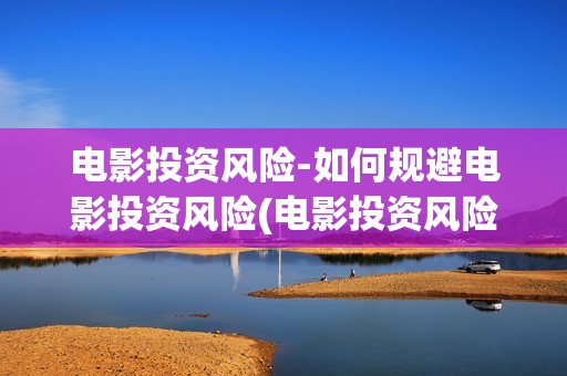 电影投资风险-如何规避电影投资风险(电影投资风险探讨)