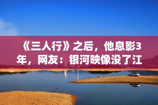 《三人行》之后，他息影3年，网友：银河映像没了江湖味(《三人行》剧情)