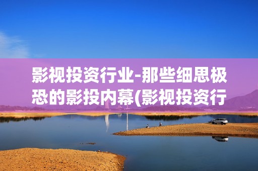 影视投资行业-那些细思极恐的影投内幕(影视投资行业怎么样)