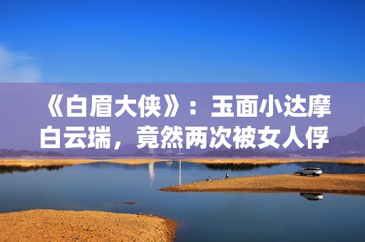 《白眉大侠》：玉面小达摩白云瑞，竟然两次被女人俘进山洞(白眉大侠评书400完整)