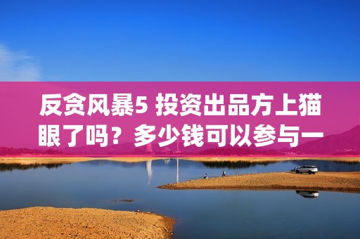 反贪风暴5 投资出品方上猫眼了吗？多少钱可以参与一份？(反贪风暴5 投资人是谁)