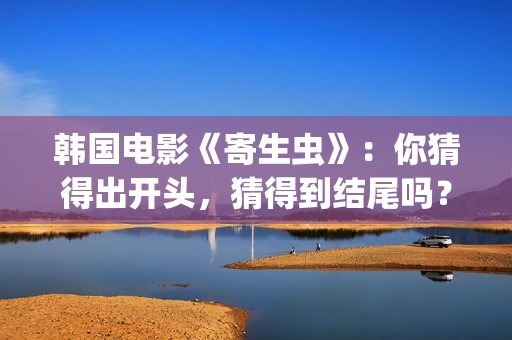 韩国电影《寄生虫》：你猜得出开头，猜得到结尾吗？(韩国电影寄生虫现在观看)