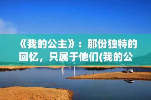 《我的公主》：那份独特的回忆，只属于他们(我的公主请开心)