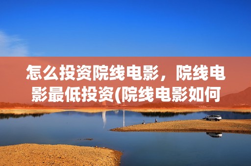 怎么投资院线电影，院线电影最低投资(院线电影如何投资)