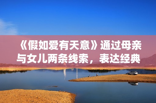 《假如爱有天意》通过母亲与女儿两条线索，表达经典的爱情故事(假如爱有天意歌词)