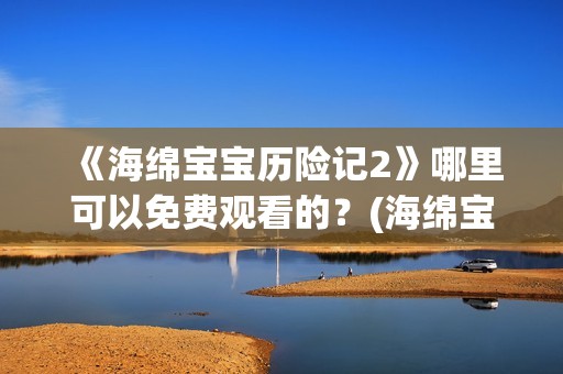 《海绵宝宝历险记2》哪里可以免费观看的？(海绵宝宝历险记电影在线观看免费完整版)