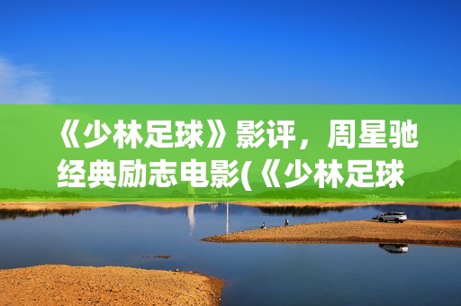 《少林足球》影评，周星驰经典励志电影(《少林足球》影视大全)