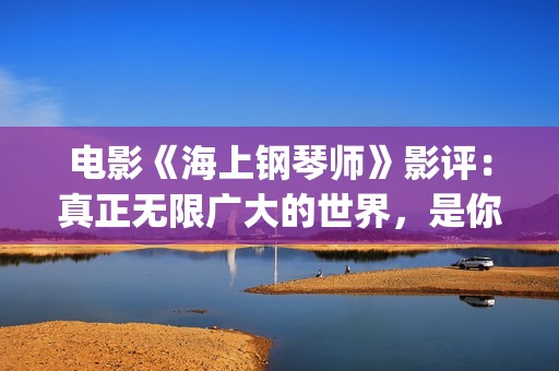 电影《海上钢琴师》影评：真正无限广大的世界，是你平静的内心(电影《海上钢琴师》的男主角叫什么名字?)
