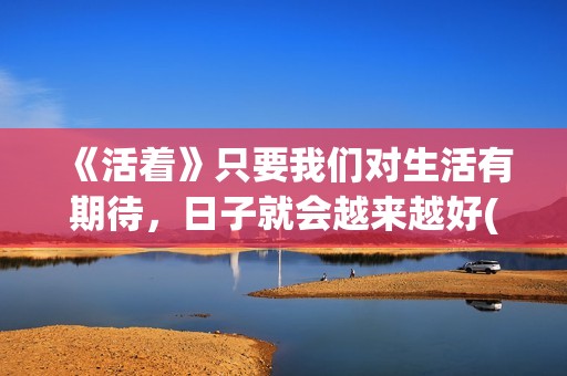 《活着》只要我们对生活有期待，日子就会越来越好(只要活着就好是什么歌)