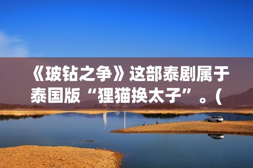 《玻钻之争》这部泰剧属于泰国版“狸猫换太子”。(玻钻之争怎么样)