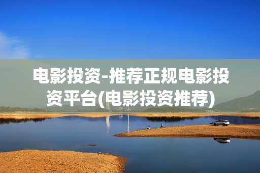 电影投资-推荐正规电影投资平台(电影投资推荐)