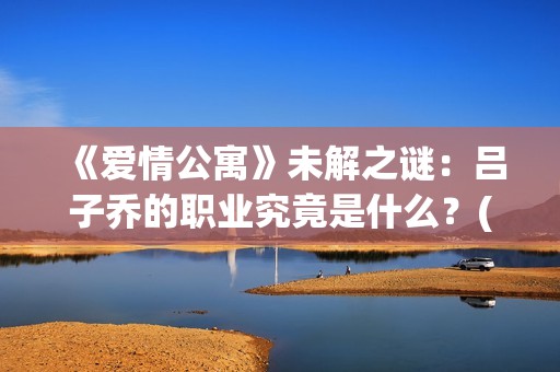 《爱情公寓》未解之谜：吕子乔的职业究竟是什么？(爱情公寓未播片段)