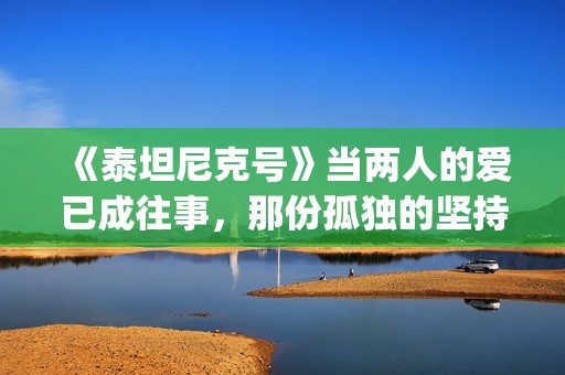 《泰坦尼克号》当两人的爱已成往事，那份孤独的坚持竟如此耀眼(泰坦尼克号杰克画露丝全身原版)