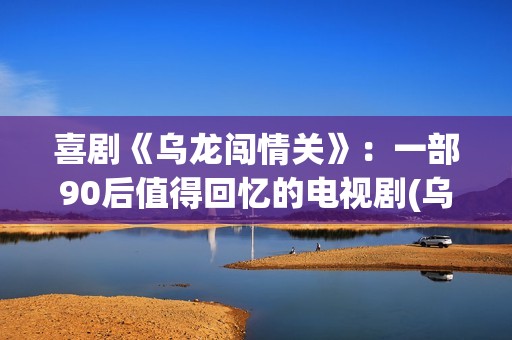 喜剧《乌龙闯情关》：一部90后值得回忆的电视剧(乌龙闯情关高清原版)