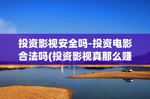 投资影视安全吗-投资电影合法吗(投资影视真那么赚钱吗)