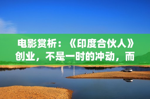 电影赏析：《印度合伙人》创业，不是一时的冲动，而是一种持续的情怀。(印度电影的印象)