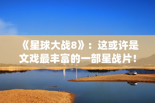 《星球大战8》：这或许是文戏最丰富的一部星战片！(《星球大战8》结局)