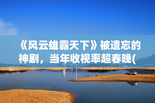 《风云雄霸天下》被遗忘的神剧，当年收视率超春晚(《风云雄霸天下》主题曲)