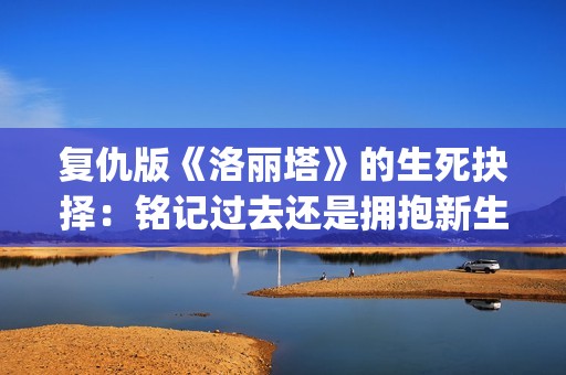 复仇版《洛丽塔》的生死抉择：铭记过去还是拥抱新生？(洛丽塔1962解析)