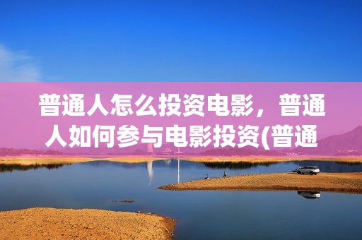 普通人怎么投资电影，普通人如何参与电影投资(普通人怎么投资稳定币)