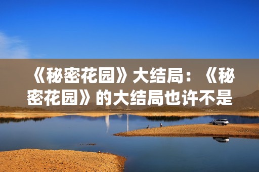 《秘密花园》大结局：《秘密花园》的大结局也许不是最好的，但是是最合适的结局(秘密花园大概)