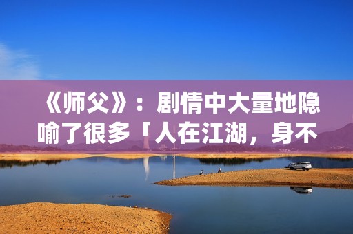 《师父》：剧情中大量地隐喻了很多「人在江湖，身不由己」的现实与无奈(《师父》剧情解析)